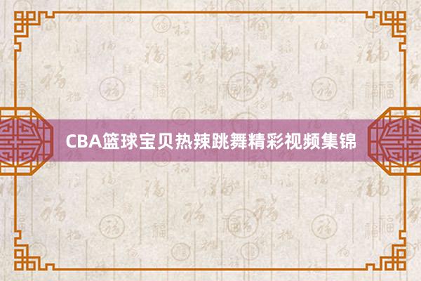 CBA篮球宝贝热辣跳舞精彩视频集锦